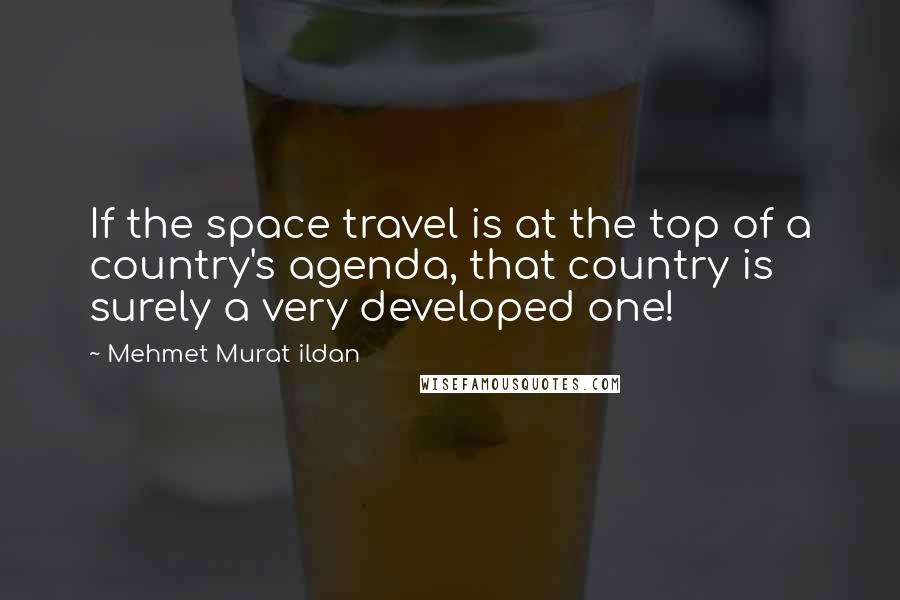 Mehmet Murat Ildan Quotes: If the space travel is at the top of a country's agenda, that country is surely a very developed one!