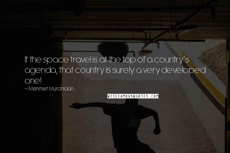 Mehmet Murat Ildan Quotes: If the space travel is at the top of a country's agenda, that country is surely a very developed one!