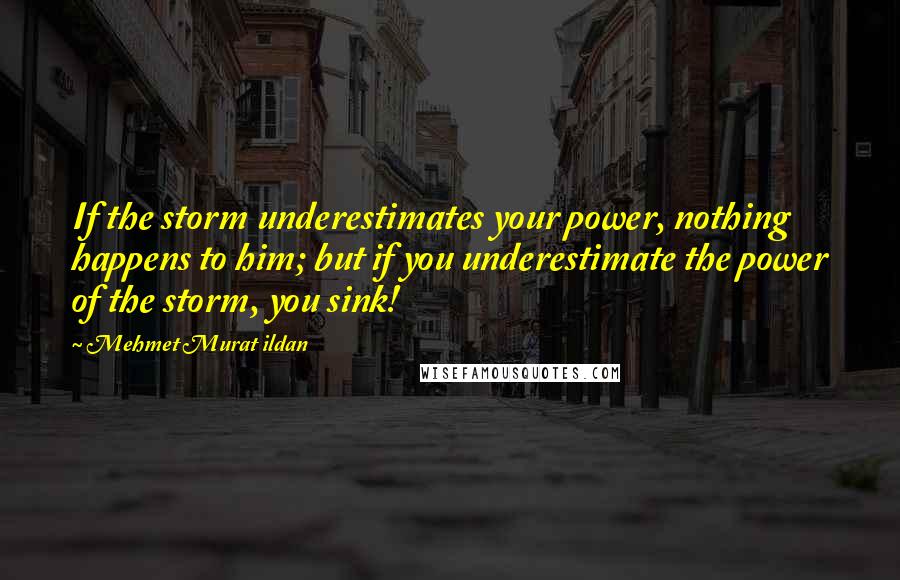 Mehmet Murat Ildan Quotes: If the storm underestimates your power, nothing happens to him; but if you underestimate the power of the storm, you sink!