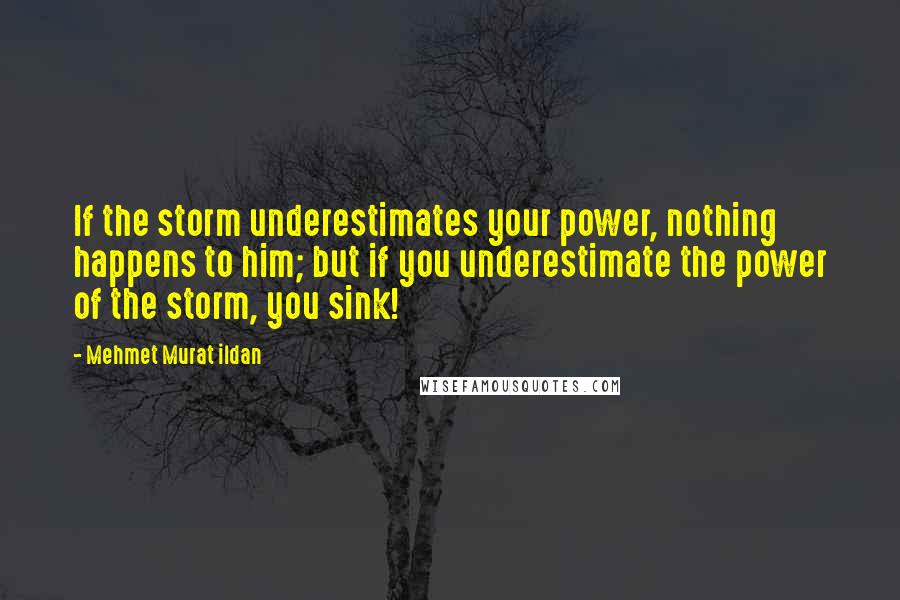 Mehmet Murat Ildan Quotes: If the storm underestimates your power, nothing happens to him; but if you underestimate the power of the storm, you sink!