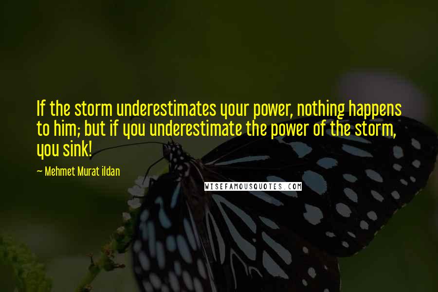 Mehmet Murat Ildan Quotes: If the storm underestimates your power, nothing happens to him; but if you underestimate the power of the storm, you sink!