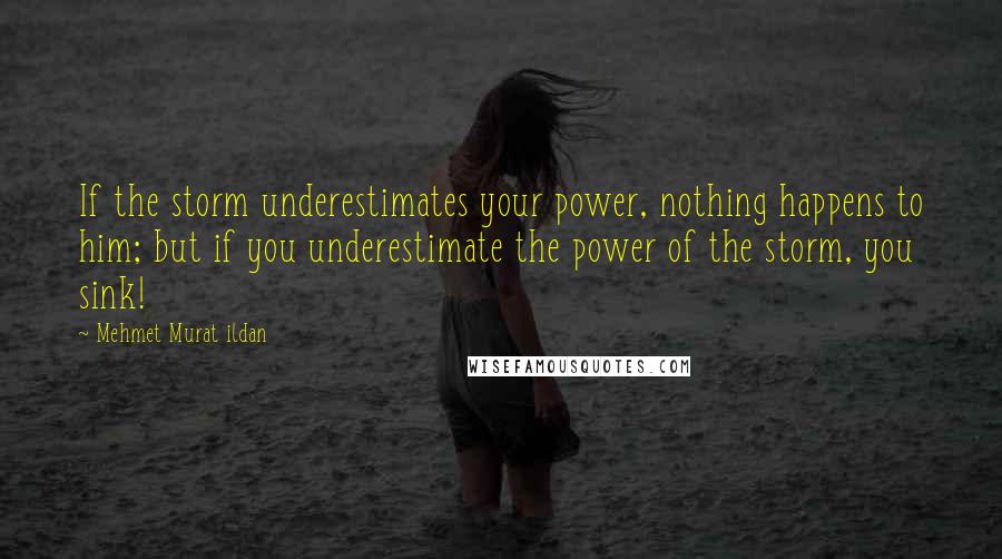 Mehmet Murat Ildan Quotes: If the storm underestimates your power, nothing happens to him; but if you underestimate the power of the storm, you sink!