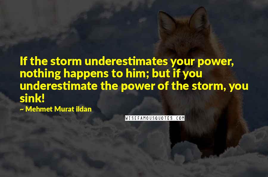 Mehmet Murat Ildan Quotes: If the storm underestimates your power, nothing happens to him; but if you underestimate the power of the storm, you sink!