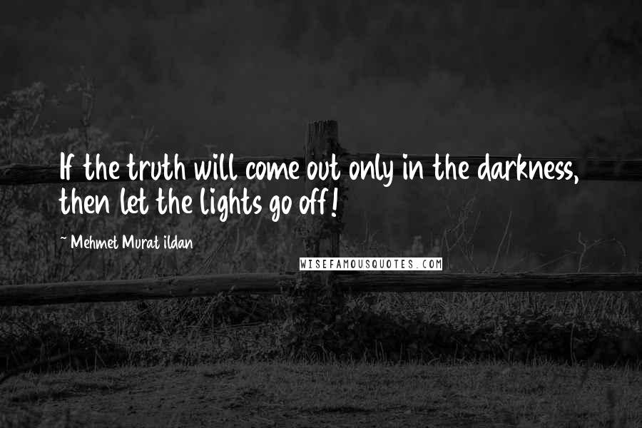Mehmet Murat Ildan Quotes: If the truth will come out only in the darkness, then let the lights go off!