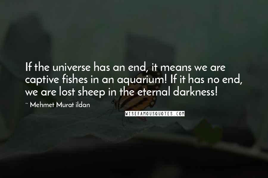 Mehmet Murat Ildan Quotes: If the universe has an end, it means we are captive fishes in an aquarium! If it has no end, we are lost sheep in the eternal darkness!