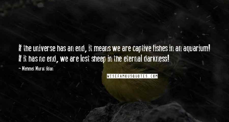 Mehmet Murat Ildan Quotes: If the universe has an end, it means we are captive fishes in an aquarium! If it has no end, we are lost sheep in the eternal darkness!