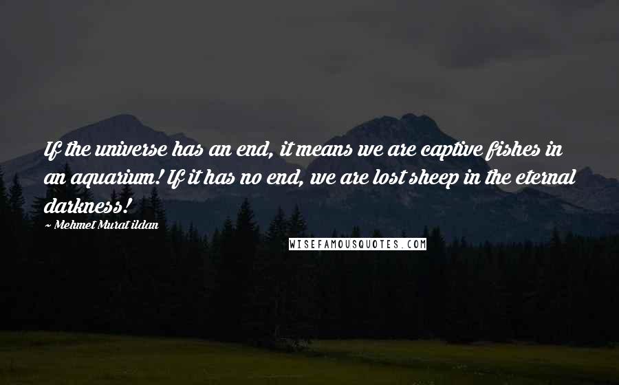 Mehmet Murat Ildan Quotes: If the universe has an end, it means we are captive fishes in an aquarium! If it has no end, we are lost sheep in the eternal darkness!