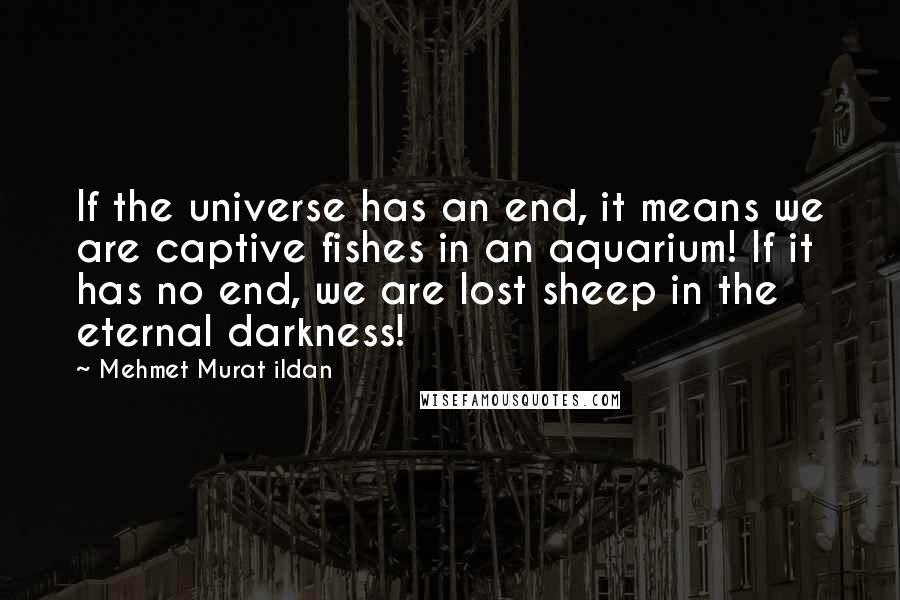 Mehmet Murat Ildan Quotes: If the universe has an end, it means we are captive fishes in an aquarium! If it has no end, we are lost sheep in the eternal darkness!