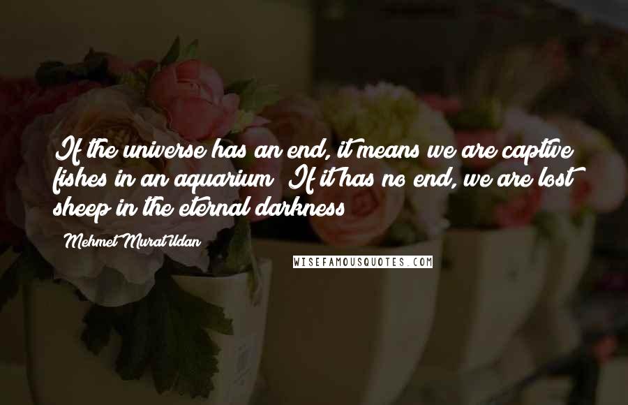 Mehmet Murat Ildan Quotes: If the universe has an end, it means we are captive fishes in an aquarium! If it has no end, we are lost sheep in the eternal darkness!