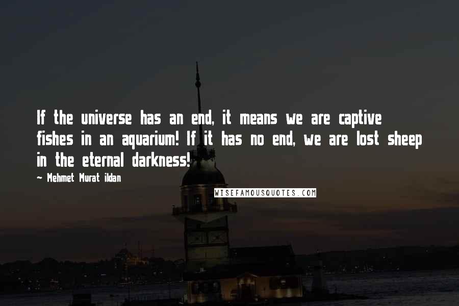 Mehmet Murat Ildan Quotes: If the universe has an end, it means we are captive fishes in an aquarium! If it has no end, we are lost sheep in the eternal darkness!