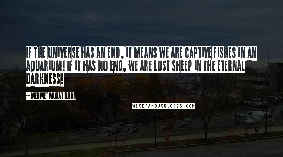 Mehmet Murat Ildan Quotes: If the universe has an end, it means we are captive fishes in an aquarium! If it has no end, we are lost sheep in the eternal darkness!