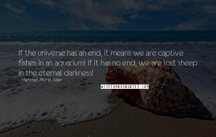 Mehmet Murat Ildan Quotes: If the universe has an end, it means we are captive fishes in an aquarium! If it has no end, we are lost sheep in the eternal darkness!