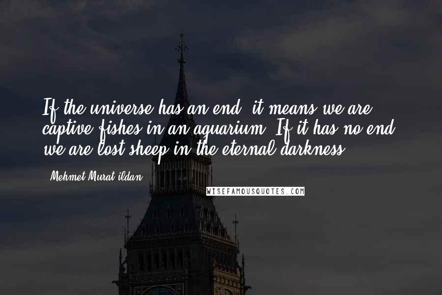 Mehmet Murat Ildan Quotes: If the universe has an end, it means we are captive fishes in an aquarium! If it has no end, we are lost sheep in the eternal darkness!