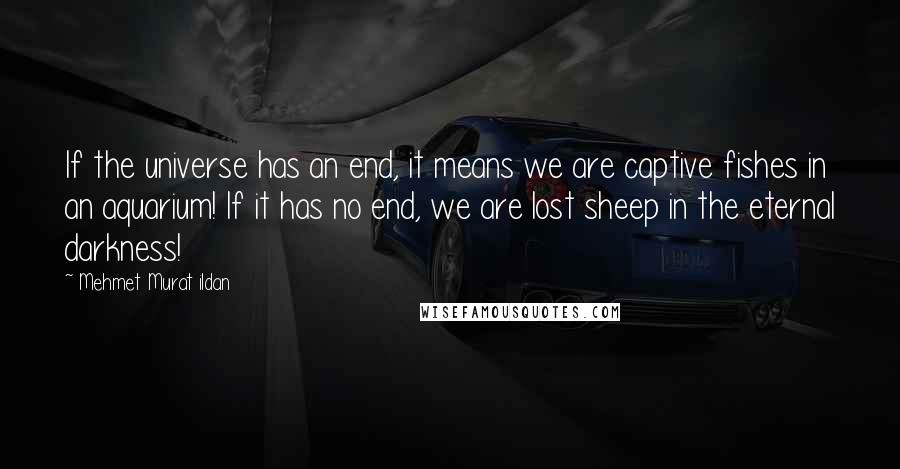 Mehmet Murat Ildan Quotes: If the universe has an end, it means we are captive fishes in an aquarium! If it has no end, we are lost sheep in the eternal darkness!