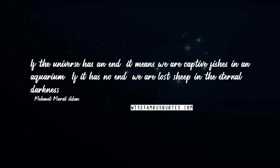 Mehmet Murat Ildan Quotes: If the universe has an end, it means we are captive fishes in an aquarium! If it has no end, we are lost sheep in the eternal darkness!