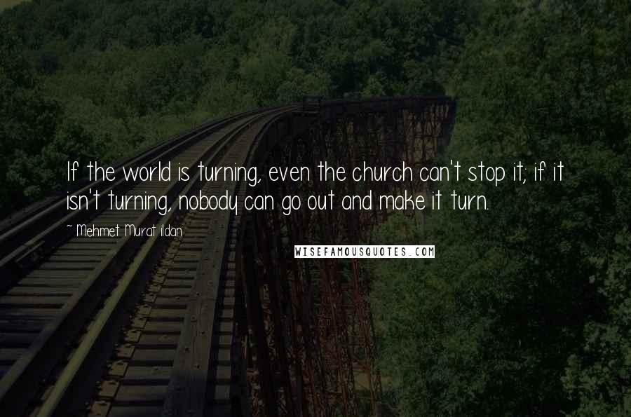 Mehmet Murat Ildan Quotes: If the world is turning, even the church can't stop it; if it isn't turning, nobody can go out and make it turn.