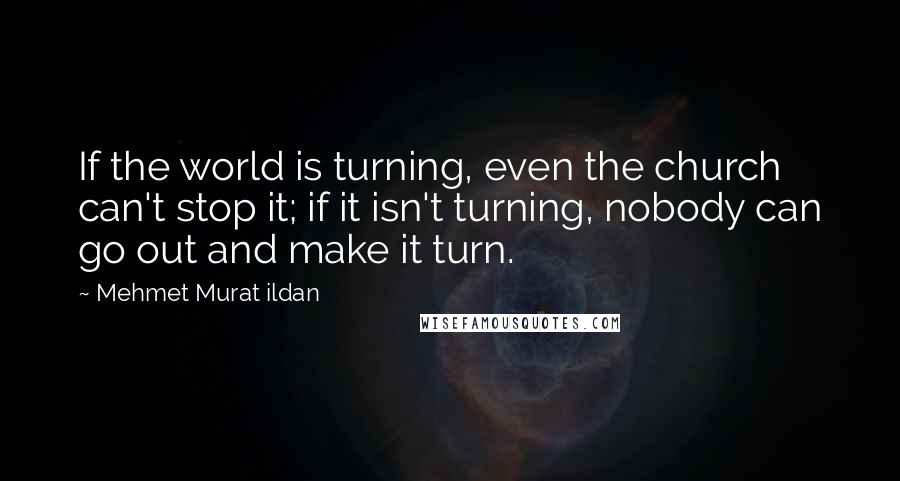 Mehmet Murat Ildan Quotes: If the world is turning, even the church can't stop it; if it isn't turning, nobody can go out and make it turn.