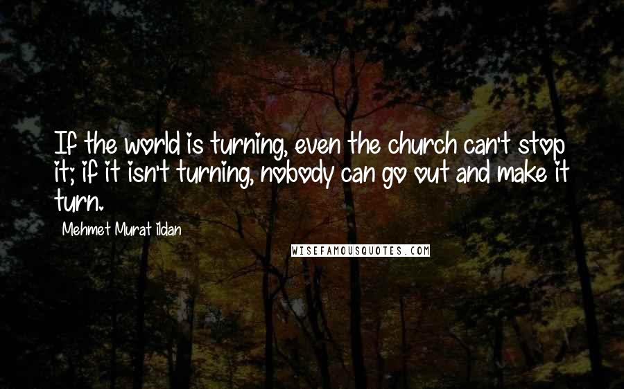 Mehmet Murat Ildan Quotes: If the world is turning, even the church can't stop it; if it isn't turning, nobody can go out and make it turn.