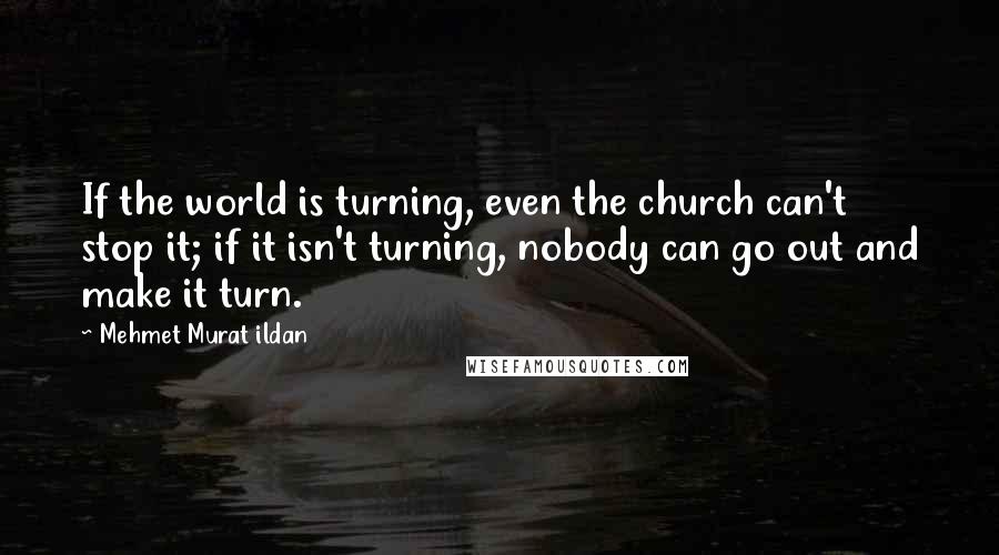 Mehmet Murat Ildan Quotes: If the world is turning, even the church can't stop it; if it isn't turning, nobody can go out and make it turn.