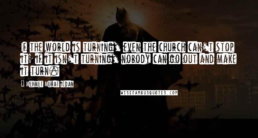 Mehmet Murat Ildan Quotes: If the world is turning, even the church can't stop it; if it isn't turning, nobody can go out and make it turn.