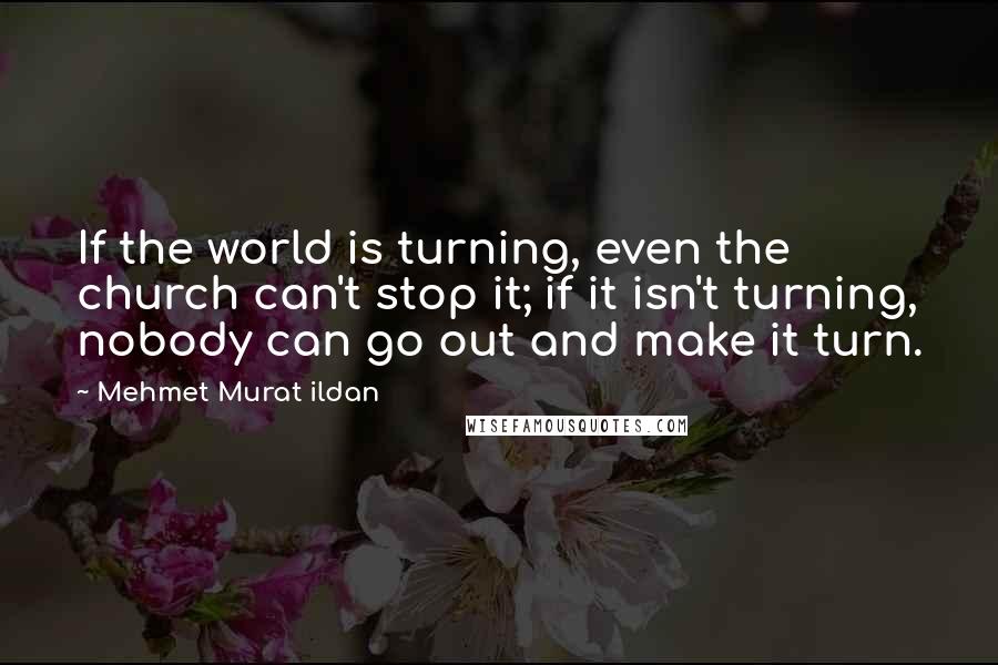 Mehmet Murat Ildan Quotes: If the world is turning, even the church can't stop it; if it isn't turning, nobody can go out and make it turn.