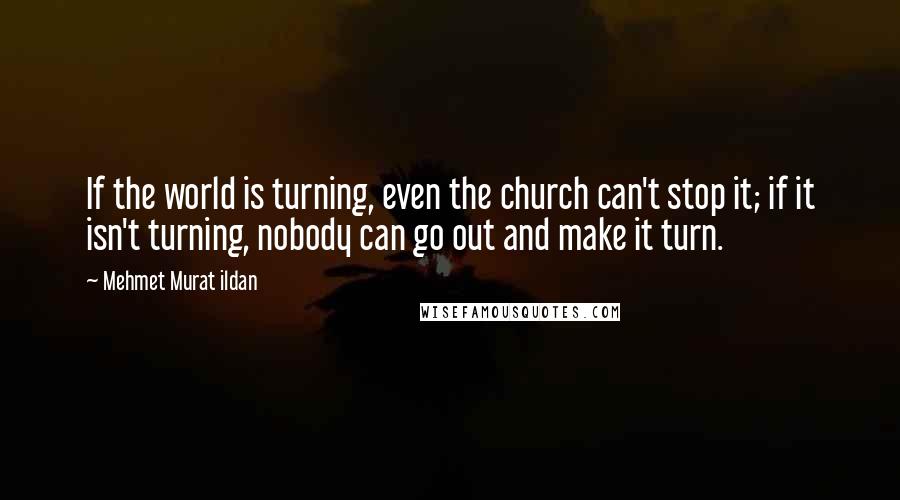 Mehmet Murat Ildan Quotes: If the world is turning, even the church can't stop it; if it isn't turning, nobody can go out and make it turn.