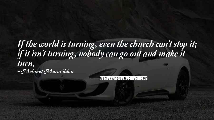 Mehmet Murat Ildan Quotes: If the world is turning, even the church can't stop it; if it isn't turning, nobody can go out and make it turn.