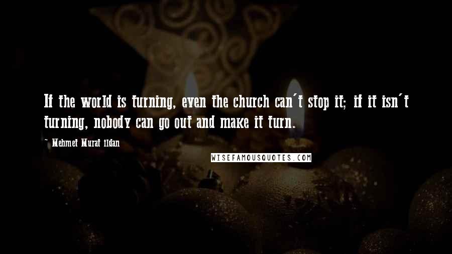 Mehmet Murat Ildan Quotes: If the world is turning, even the church can't stop it; if it isn't turning, nobody can go out and make it turn.