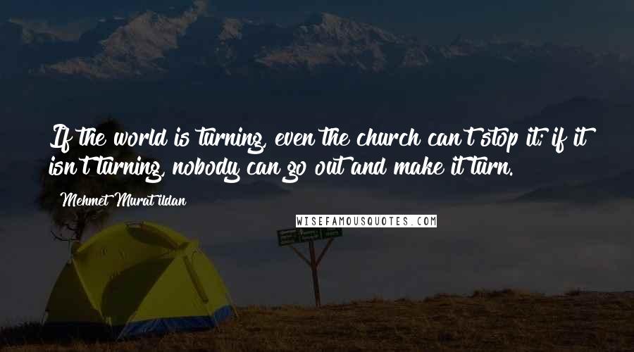 Mehmet Murat Ildan Quotes: If the world is turning, even the church can't stop it; if it isn't turning, nobody can go out and make it turn.