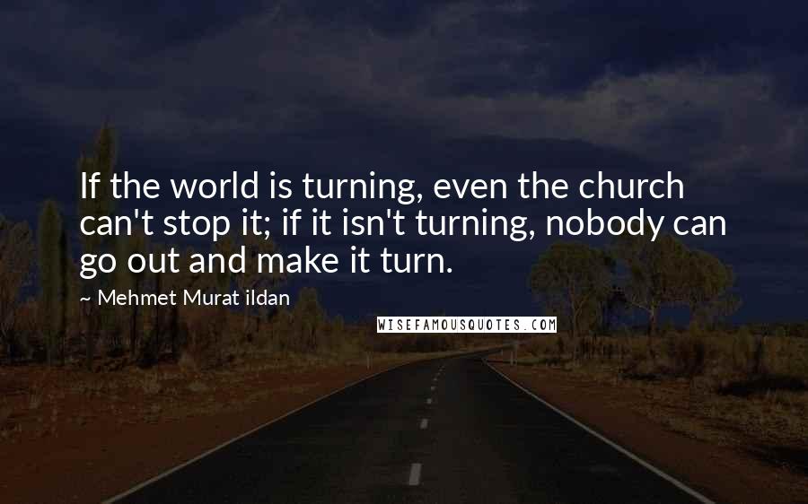 Mehmet Murat Ildan Quotes: If the world is turning, even the church can't stop it; if it isn't turning, nobody can go out and make it turn.