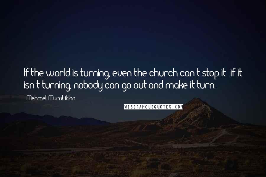 Mehmet Murat Ildan Quotes: If the world is turning, even the church can't stop it; if it isn't turning, nobody can go out and make it turn.