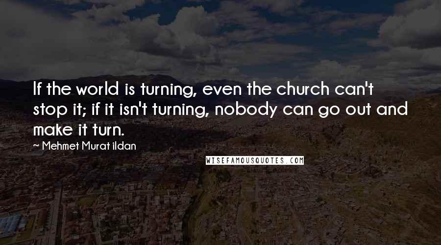 Mehmet Murat Ildan Quotes: If the world is turning, even the church can't stop it; if it isn't turning, nobody can go out and make it turn.