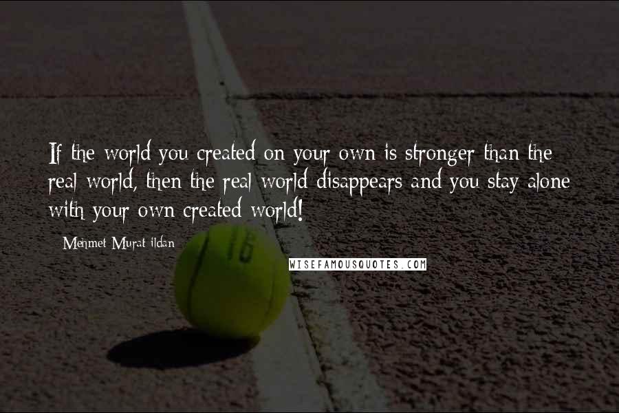 Mehmet Murat Ildan Quotes: If the world you created on your own is stronger than the real world, then the real world disappears and you stay alone with your own created world!
