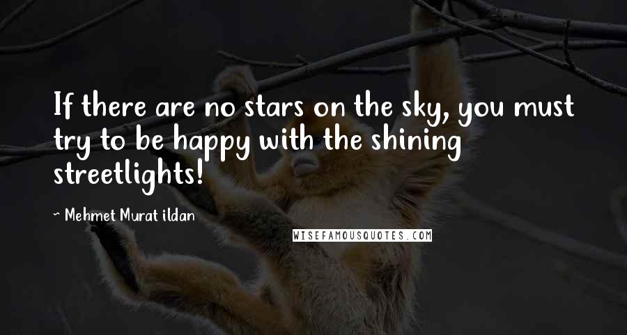 Mehmet Murat Ildan Quotes: If there are no stars on the sky, you must try to be happy with the shining streetlights!