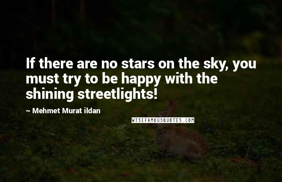 Mehmet Murat Ildan Quotes: If there are no stars on the sky, you must try to be happy with the shining streetlights!