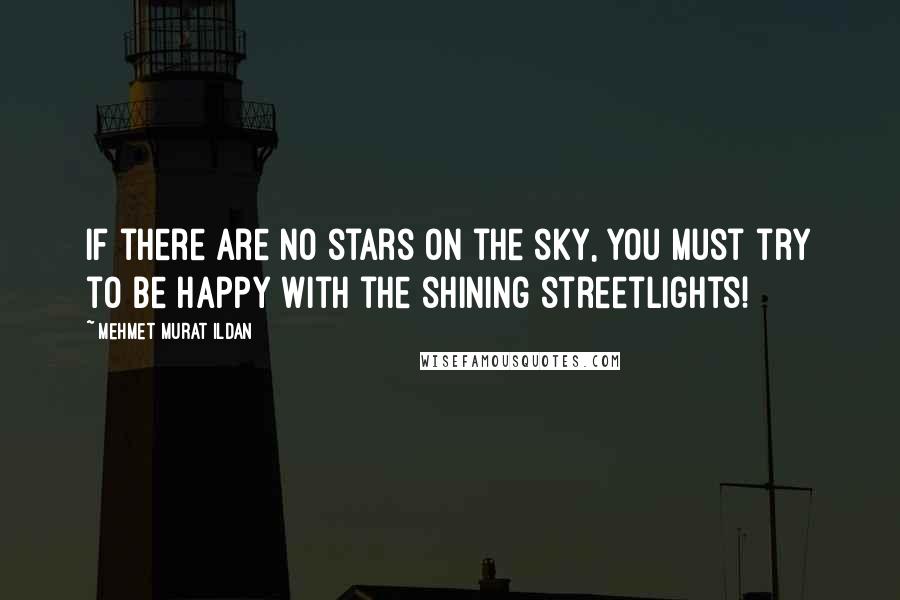 Mehmet Murat Ildan Quotes: If there are no stars on the sky, you must try to be happy with the shining streetlights!