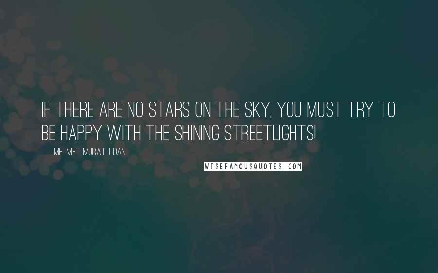 Mehmet Murat Ildan Quotes: If there are no stars on the sky, you must try to be happy with the shining streetlights!