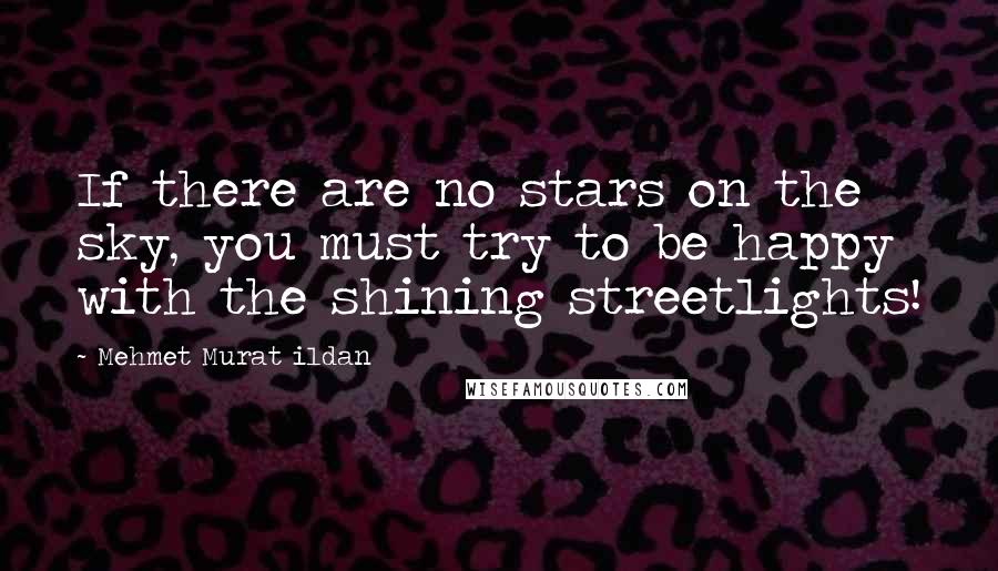 Mehmet Murat Ildan Quotes: If there are no stars on the sky, you must try to be happy with the shining streetlights!