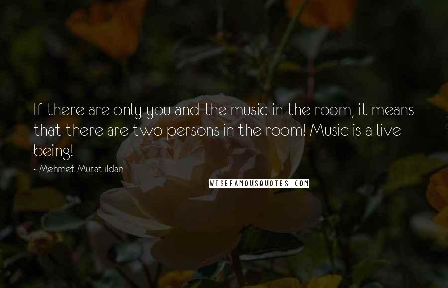 Mehmet Murat Ildan Quotes: If there are only you and the music in the room, it means that there are two persons in the room! Music is a live being!