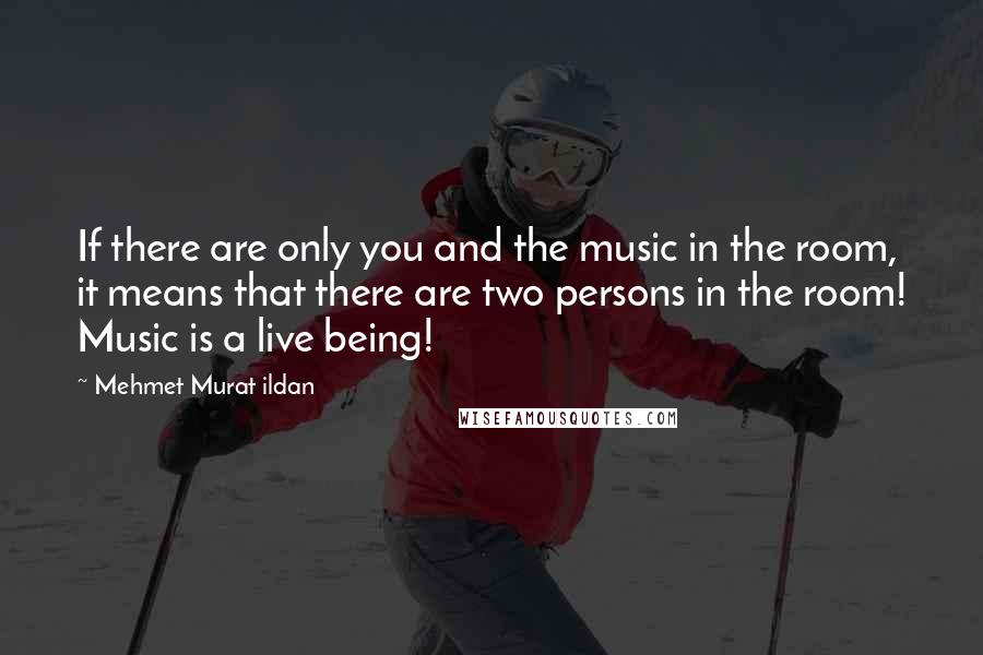 Mehmet Murat Ildan Quotes: If there are only you and the music in the room, it means that there are two persons in the room! Music is a live being!