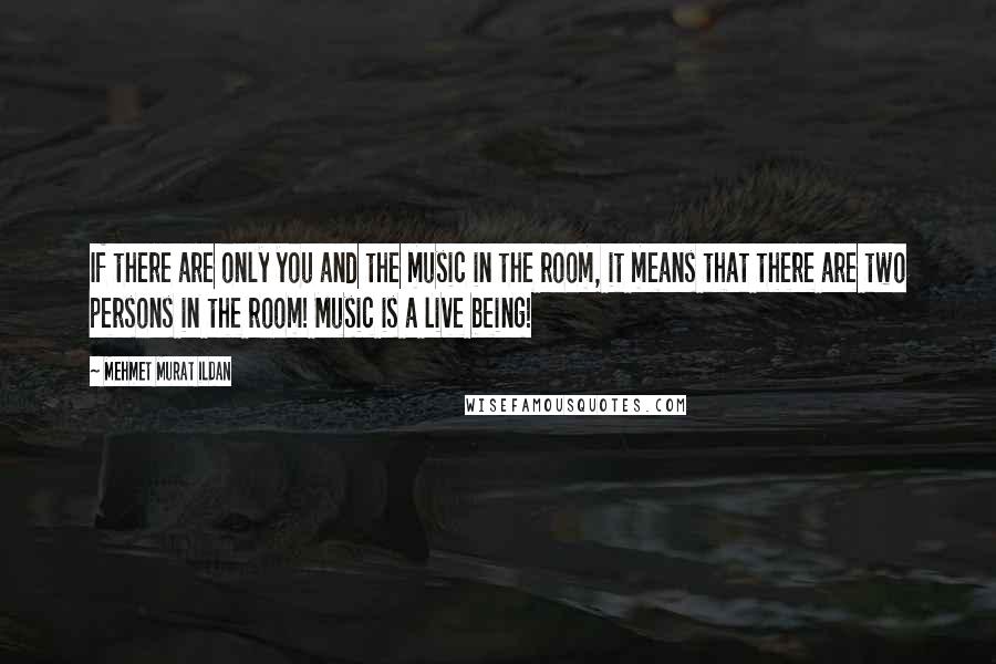 Mehmet Murat Ildan Quotes: If there are only you and the music in the room, it means that there are two persons in the room! Music is a live being!