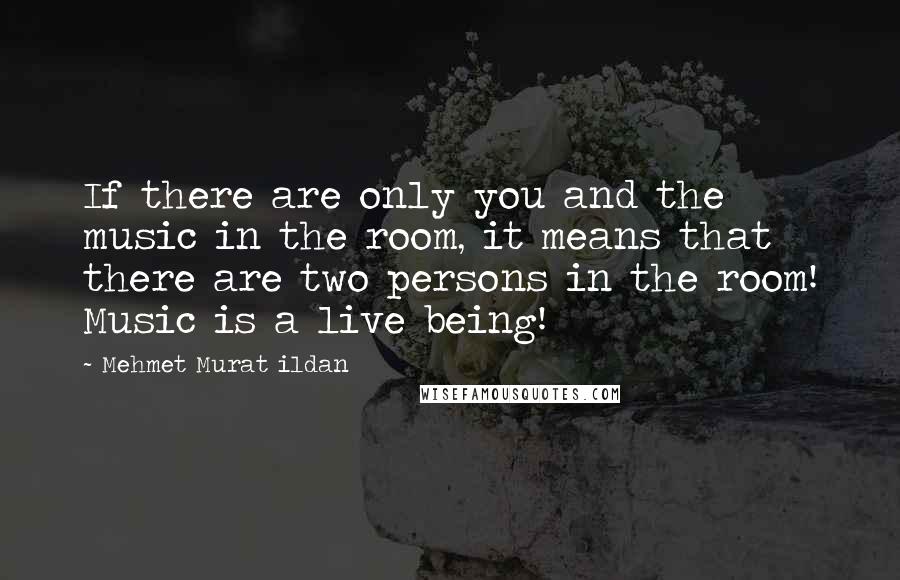 Mehmet Murat Ildan Quotes: If there are only you and the music in the room, it means that there are two persons in the room! Music is a live being!