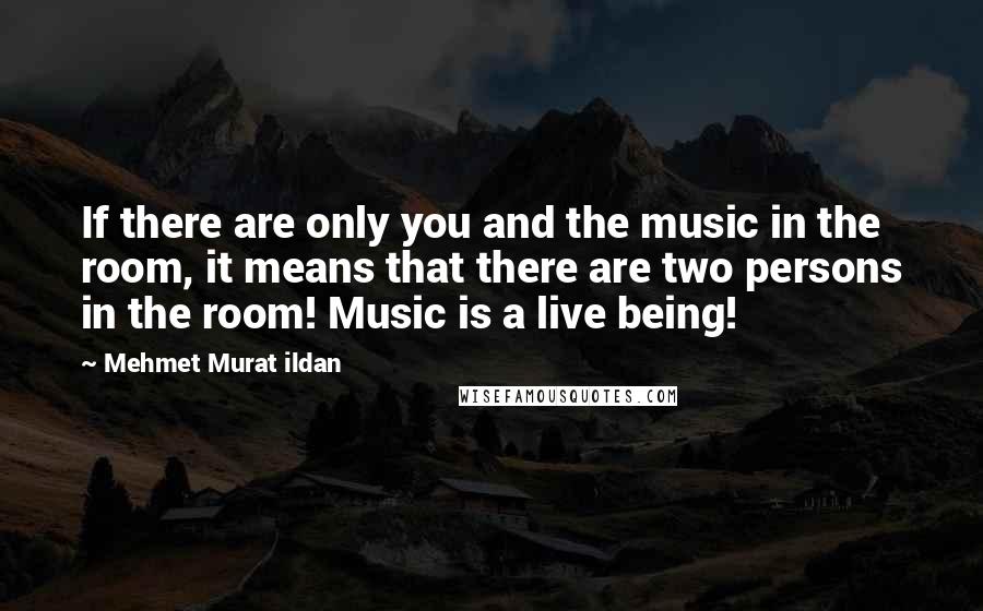 Mehmet Murat Ildan Quotes: If there are only you and the music in the room, it means that there are two persons in the room! Music is a live being!