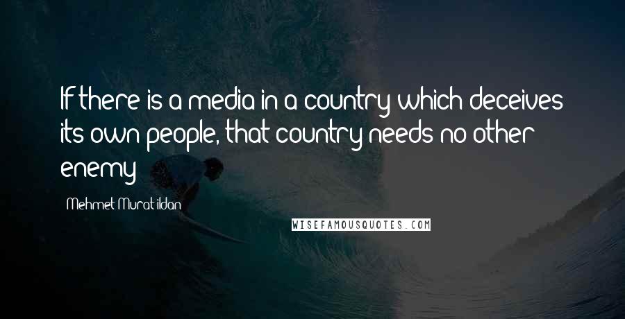Mehmet Murat Ildan Quotes: If there is a media in a country which deceives its own people, that country needs no other enemy!