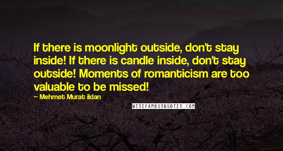 Mehmet Murat Ildan Quotes: If there is moonlight outside, don't stay inside! If there is candle inside, don't stay outside! Moments of romanticism are too valuable to be missed!