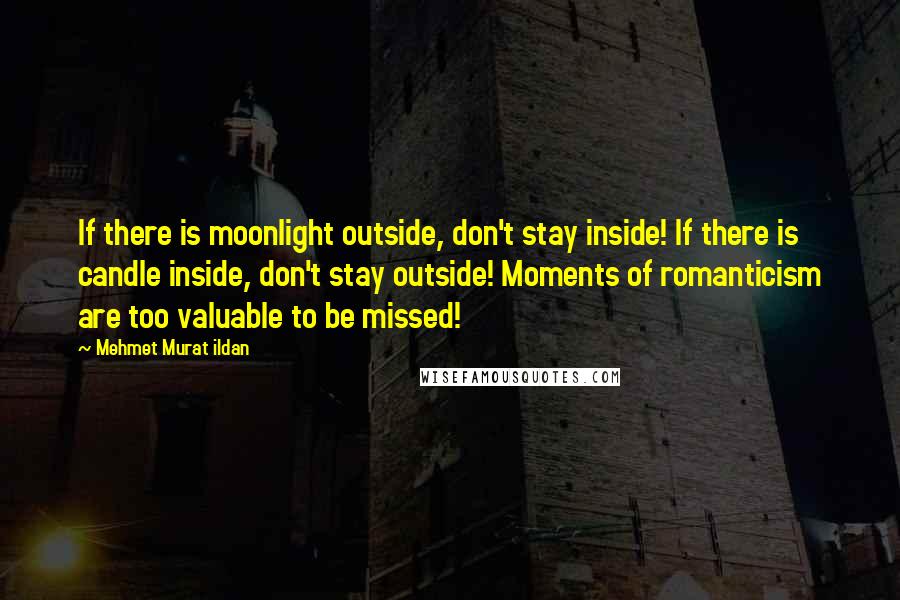 Mehmet Murat Ildan Quotes: If there is moonlight outside, don't stay inside! If there is candle inside, don't stay outside! Moments of romanticism are too valuable to be missed!