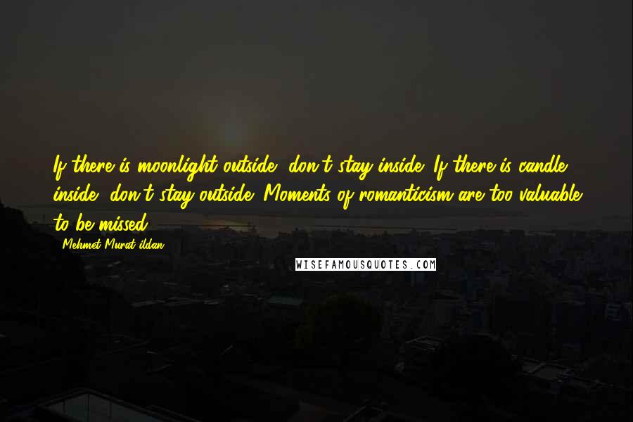 Mehmet Murat Ildan Quotes: If there is moonlight outside, don't stay inside! If there is candle inside, don't stay outside! Moments of romanticism are too valuable to be missed!