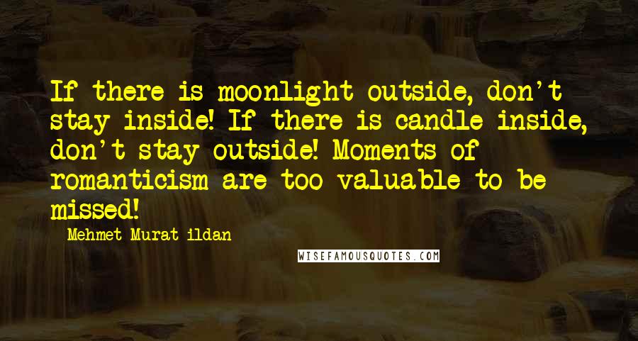 Mehmet Murat Ildan Quotes: If there is moonlight outside, don't stay inside! If there is candle inside, don't stay outside! Moments of romanticism are too valuable to be missed!