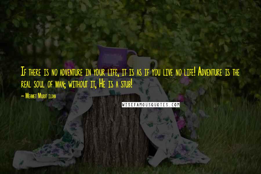 Mehmet Murat Ildan Quotes: If there is no adventure in your life, it is as if you live no life! Adventure is the real soul of man; without it, He is a stub!