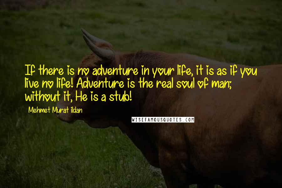 Mehmet Murat Ildan Quotes: If there is no adventure in your life, it is as if you live no life! Adventure is the real soul of man; without it, He is a stub!